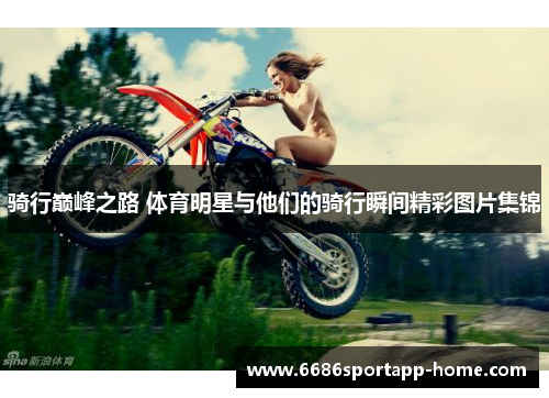 骑行巅峰之路 体育明星与他们的骑行瞬间精彩图片集锦