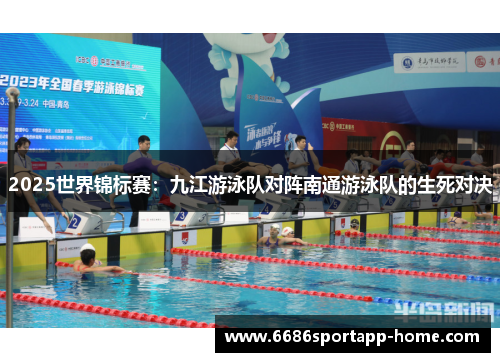 2025世界锦标赛：九江游泳队对阵南通游泳队的生死对决