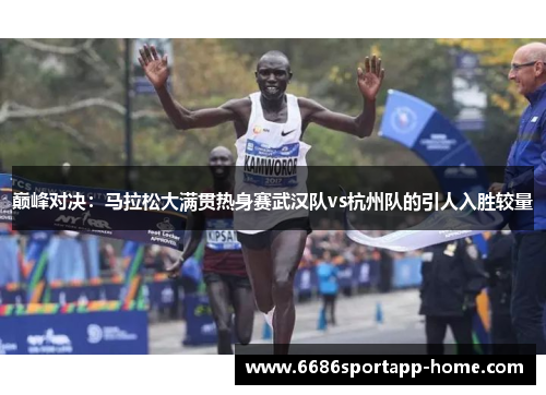 巅峰对决：马拉松大满贯热身赛武汉队vs杭州队的引人入胜较量